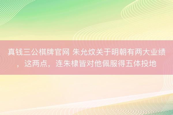 真钱三公棋牌官网 朱允炆关于明朝有两大业绩，这两点，连朱棣皆对他佩服得五体投地