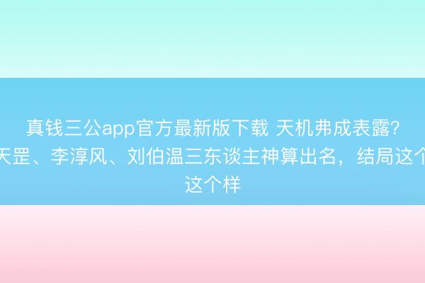 真钱三公app官方最新版下载 天机弗成表露？袁天罡、李淳风、刘伯温三东谈主神算出名，结局这个样