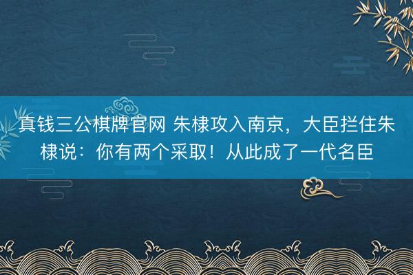 真钱三公棋牌官网 朱棣攻入南京，大臣拦住朱棣说：你有两个采取！从此成了一代名臣