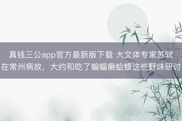 真钱三公app官方最新版下载 大文体专家苏轼在常州病故，大约和吃了蝙蝠癞蛤蟆这些野味研讨