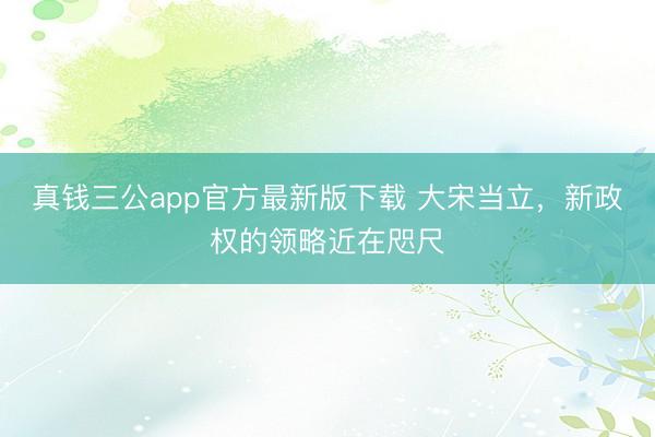 真钱三公app官方最新版下载 大宋当立,新政权的领略近在咫尺