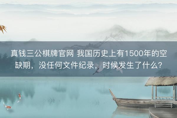 真钱三公棋牌官网 我国历史上有1500年的空缺期,没任何文件纪录,时候发生了什么?
