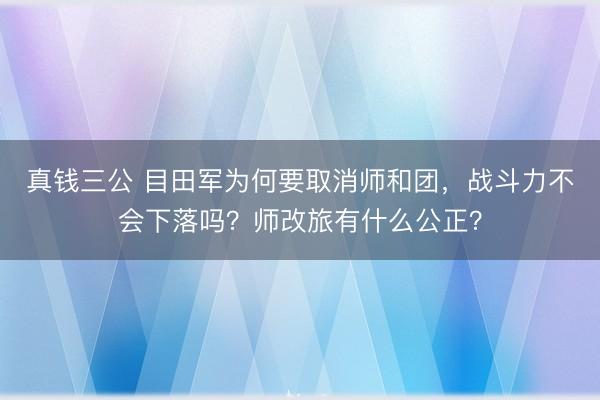 真钱三公 目田军为何要取消师和团，战斗力不会下落吗？师改旅有什么公正？