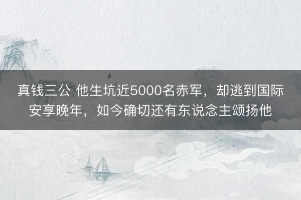 真钱三公 他生坑近5000名赤军，却逃到国际安享晚年，如今确切还有东说念主颂扬他