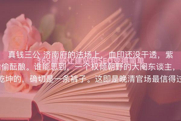 真钱三公 济南府的法场上，血印还没干透，紫禁城里的风暴却仍是偷偷酝酿。谁能思到，一个权倾朝野的大阉东谈主，脑袋搬了家，临了定乾坤的，确切是一条裤子。这即是晚清官场最信得过也最冷血的一幕。就在通盘东谈主齐觉得慈禧太后会为了亲信之怒掀起桌子的技能，一个看似疯狂的细节，却让她转怒为喜。这背后的统统，比杀头本人精彩多...