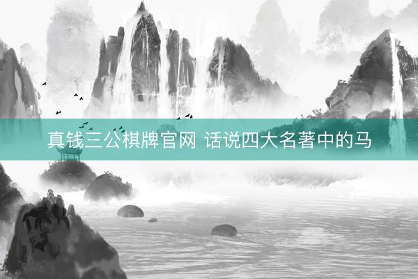真钱三公棋牌官网 话说四大名著中的马