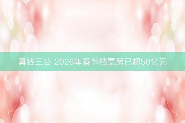 真钱三公 2026年春节档票房已超50亿元