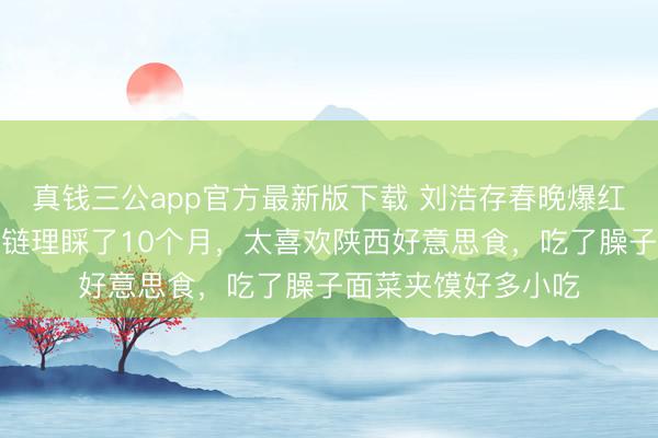 真钱三公app官方最新版下载 刘浩存春晚爆红后继承采访:陕西链理睬了10个月,太喜欢陕西好意思食,吃了臊子面菜夹馍好多小吃