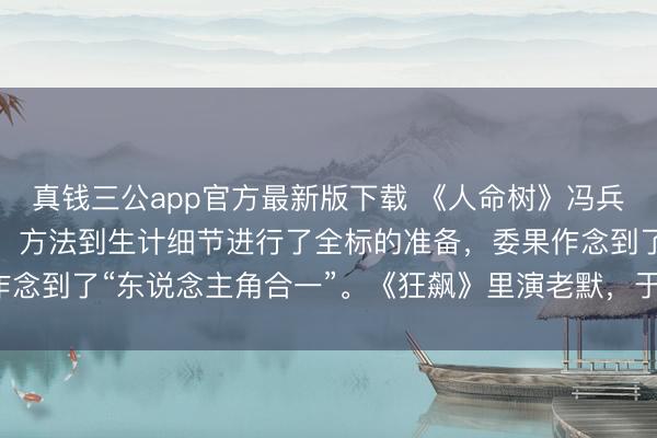 真钱三公app官方最新版下载 《人命树》冯兵：为演好韩学超从身段、方法到生计细节进行了全标的准备，委果作念到了“东说念主角合一”。《狂飙》里演老默，于今我方不敢看剧。
