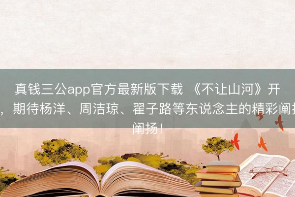 真钱三公app官方最新版下载 《不让山河》开机，期待杨洋、周洁琼、翟子路等东说念主的精彩阐扬！