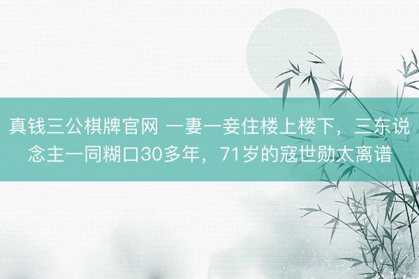 真钱三公棋牌官网 一妻一妾住楼上楼下，三东说念主一同糊口30多年，71岁的寇世勋太离谱