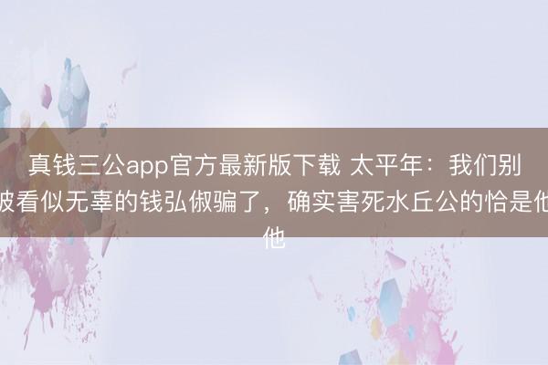 真钱三公app官方最新版下载 太平年：我们别被看似无辜的钱弘俶骗了，确实害死水丘公的恰是他