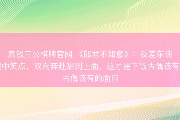 真钱三公棋牌官网 《郎君不如意》:反差东谈主设戳中笑点,双向奔赴甜到上面,这才是下饭古偶该有的面目