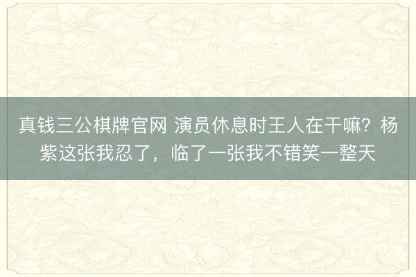 真钱三公棋牌官网 演员休息时王人在干嘛？杨紫这张我忍了，临了一张我不错笑一整天