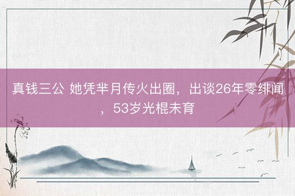 真钱三公 她凭芈月传火出圈,出谈26年零绯闻,53岁光棍未育