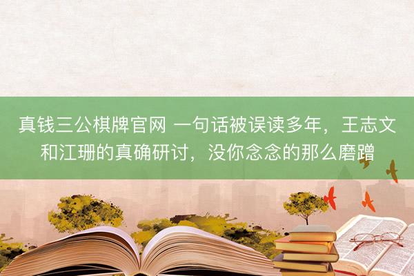 真钱三公棋牌官网 一句话被误读多年,王志文和江珊的真确研讨,没你念念的那么磨蹭