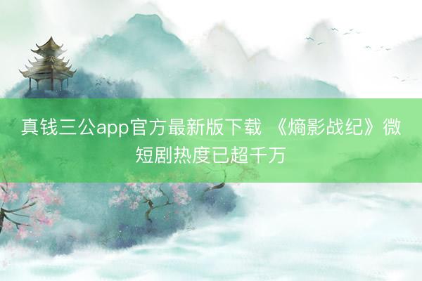 真钱三公app官方最新版下载 《熵影战纪》微短剧热度已超千万