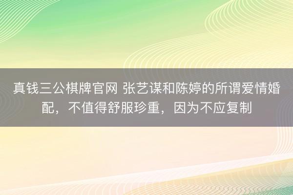 真钱三公棋牌官网 张艺谋和陈婷的所谓爱情婚配，不值得舒服珍重，因为不应复制