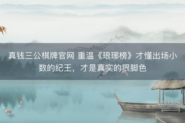 真钱三公棋牌官网 重温《琅琊榜》才懂出场小数的纪王,才是真实的狠脚色