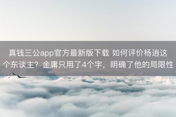 真钱三公app官方最新版下载 如何评价杨逍这个东谈主?金庸只用了4个字,明确了他的局限性