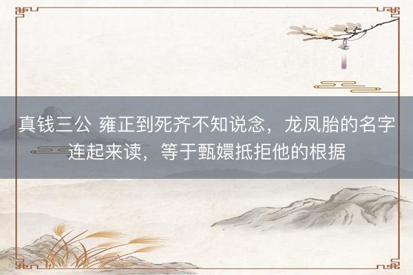 真钱三公 雍正到死齐不知说念，龙凤胎的名字连起来读，等于甄嬛抵拒他的根据