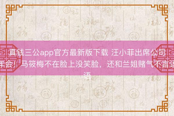 真钱三公app官方最新版下载 汪小菲出席公司年会！马筱梅不在脸上没笑脸，还和兰姐赌气不言语