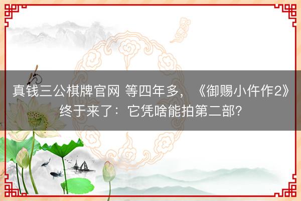真钱三公棋牌官网 等四年多,《御赐小仵作2》终于来了:它凭啥能拍第二部?