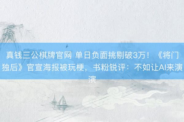 真钱三公棋牌官网 单日负面挑剔破3万！《将门独后》官宣海报被玩梗，书粉锐评：不如让AI来演