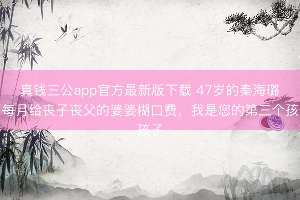 真钱三公app官方最新版下载 47岁的秦海璐，每月给丧子丧父的婆婆糊口费，我是您的第三个孩子