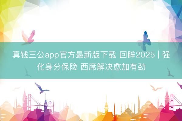 真钱三公app官方最新版下载 回眸2025 | 强化身分保险 西席解决愈加有劲