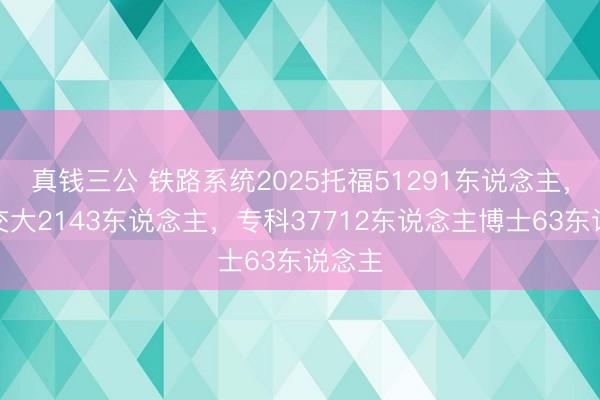 真钱三公 铁路系统2025托福51291东说念主，兰州交大2143东说念主，专科37712东说念主博士63东说念主