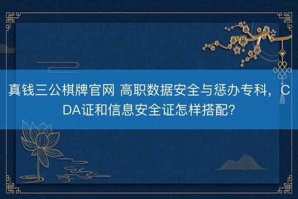 真钱三公棋牌官网 高职数据安全与惩办专科，CDA证和信息安全证怎样搭配？