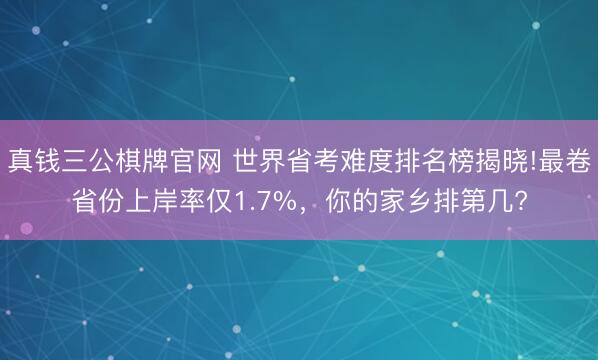 真钱三公棋牌官网 世界省考难度排名榜揭晓!最卷省份上岸率仅1.7%，你的家乡排第几?