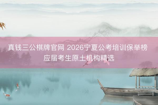 真钱三公棋牌官网 2026宁夏公考培训保举榜 应届考生原土机构精选