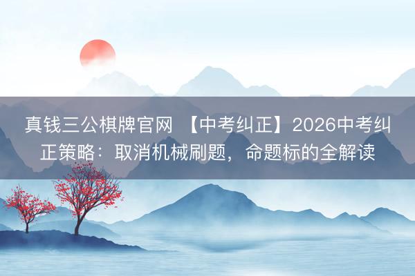 真钱三公棋牌官网 【中考纠正】2026中考纠正策略：取消机械刷题，命题标的全解读