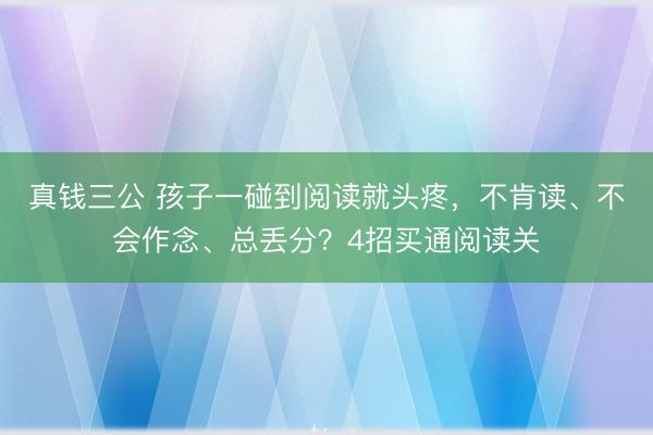 真钱三公 孩子一碰到阅读就头疼,不肯读、不会作念、总丢分?4招买通阅读关