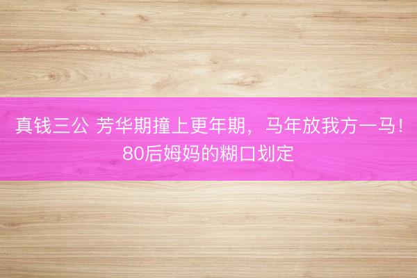 真钱三公 芳华期撞上更年期,马年放我方一马!80后姆妈的糊口划定