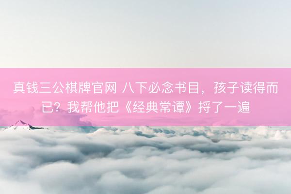 真钱三公棋牌官网 八下必念书目，孩子读得而已？我帮他把《经典常谭》捋了一遍
