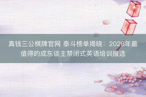 真钱三公棋牌官网 泰斗榜单揭晓：2026年最值得的成东谈主禁闭式英语培训推选