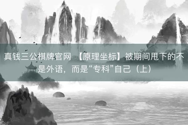 真钱三公棋牌官网 【原理坐标】被期间甩下的不是外语,而是“专科”自己(上)