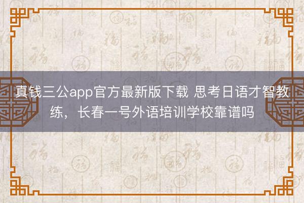 真钱三公app官方最新版下载 思考日语才智教练，长春一号外语培训学校靠谱吗