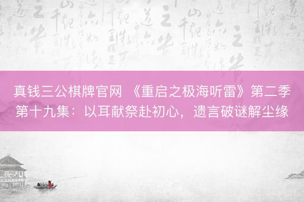 真钱三公棋牌官网 《重启之极海听雷》第二季第十九集:以耳献祭赴初心,遗言破谜解尘缘
