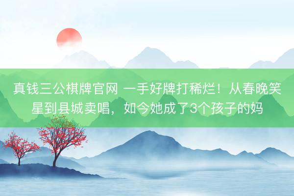 真钱三公棋牌官网 一手好牌打稀烂!从春晚笑星到县城卖唱,如今她成了3个孩子的妈