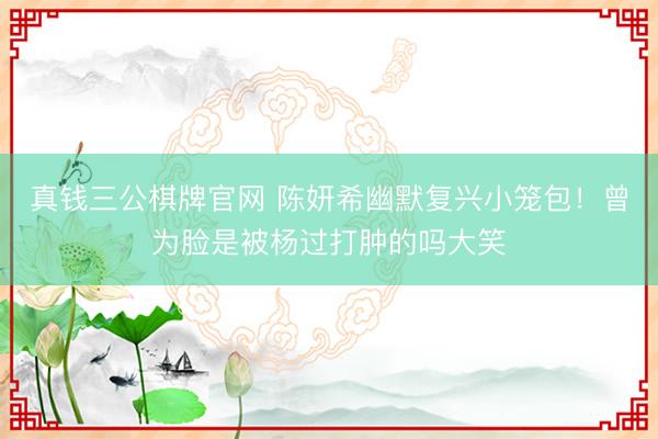 真钱三公棋牌官网 陈妍希幽默复兴小笼包！曾为脸是被杨过打肿的吗大笑