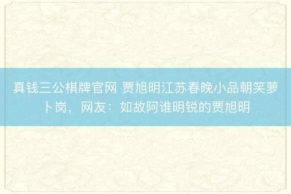 真钱三公棋牌官网 贾旭明江苏春晚小品朝笑萝卜岗，网友：如故阿谁明锐的贾旭明