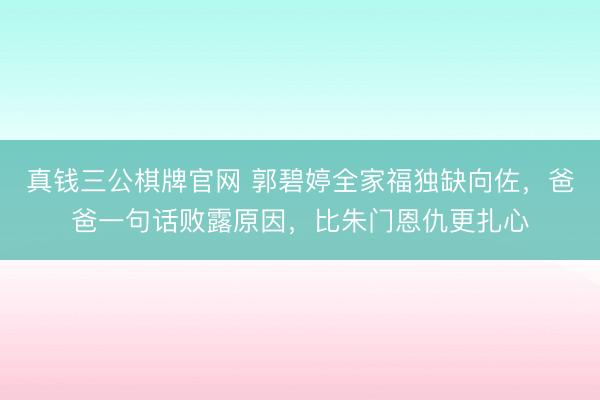 真钱三公棋牌官网 郭碧婷全家福独缺向佐,爸爸一句话败露原因,比朱门恩仇更扎心