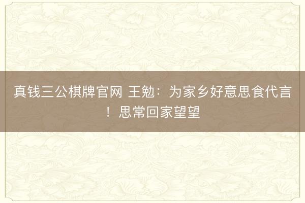 真钱三公棋牌官网 王勉：为家乡好意思食代言！思常回家望望