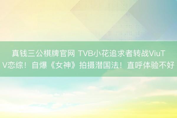 真钱三公棋牌官网 TVB小花追求者转战ViuTV恋综!自爆《女神》拍摄潜国法!直呼体验不好