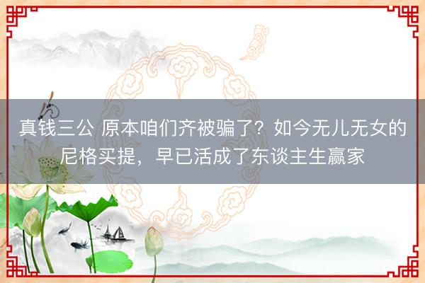 真钱三公 原本咱们齐被骗了？如今无儿无女的尼格买提，早已活成了东谈主生赢家