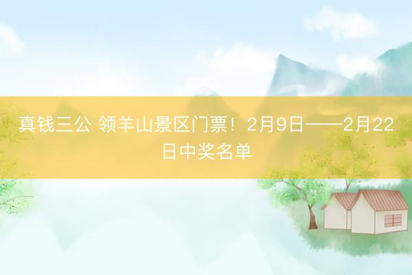 真钱三公 领羊山景区门票！2月9日——2月22日中奖名单